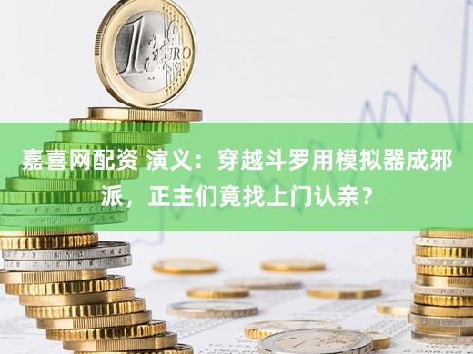 嘉喜网配资 演义：穿越斗罗用模拟器成邪派，正主们竟找上门认亲？