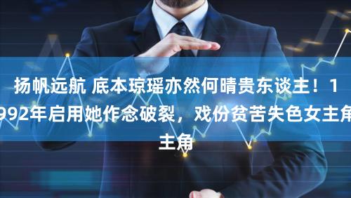 扬帆远航 底本琼瑶亦然何晴贵东谈主！1992年启用她作念破裂，戏份贫苦失色女主角