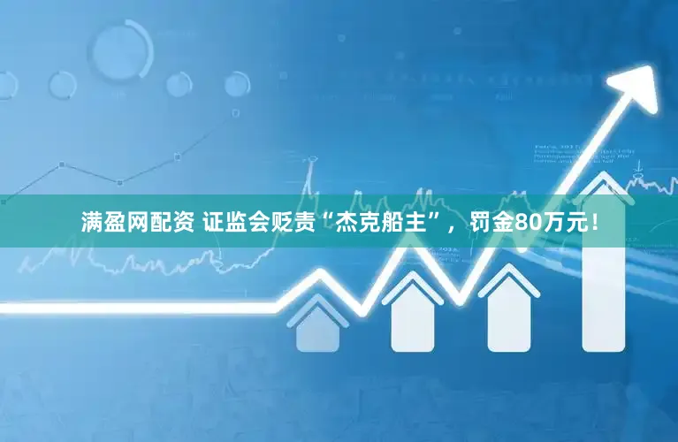 满盈网配资 证监会贬责“杰克船主”，罚金80万元！