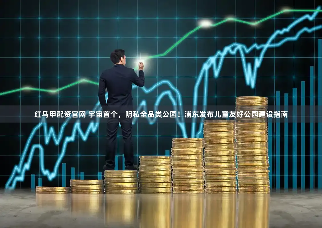 红马甲配资官网 宇宙首个，阴私全品类公园！浦东发布儿童友好公园建设指南