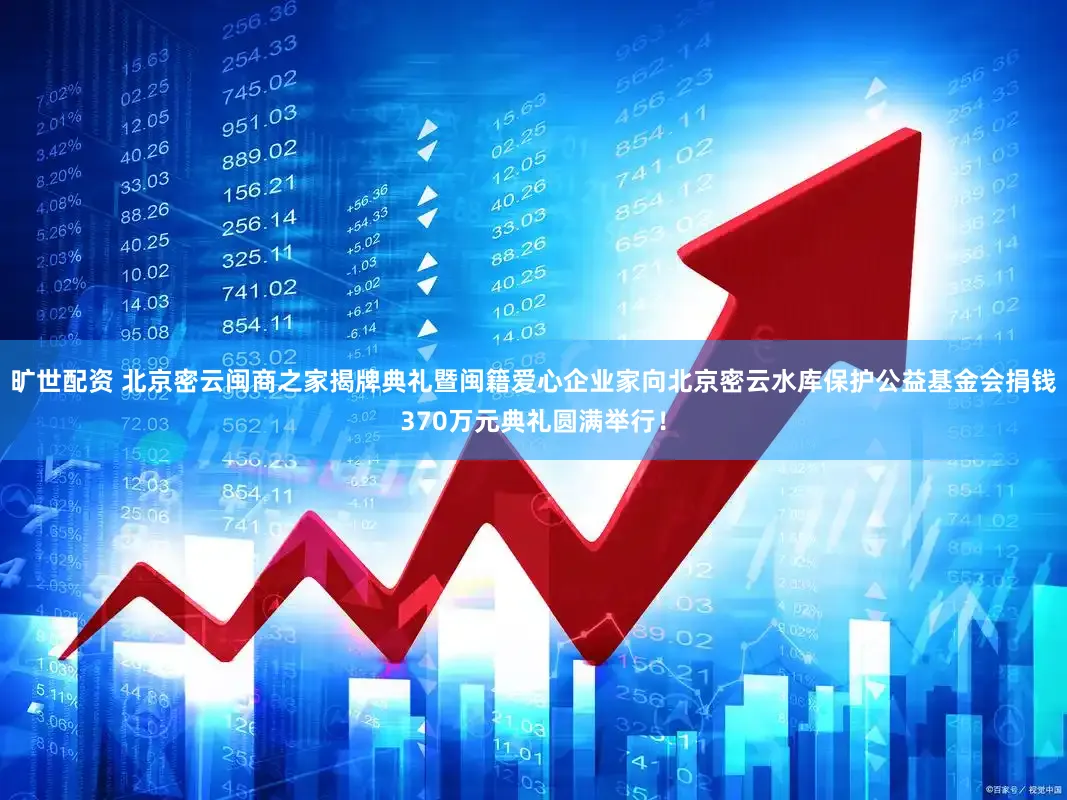 旷世配资 北京密云闽商之家揭牌典礼暨闽籍爱心企业家向北京密云水库保护公益基金会捐钱370万元典礼圆满举行！