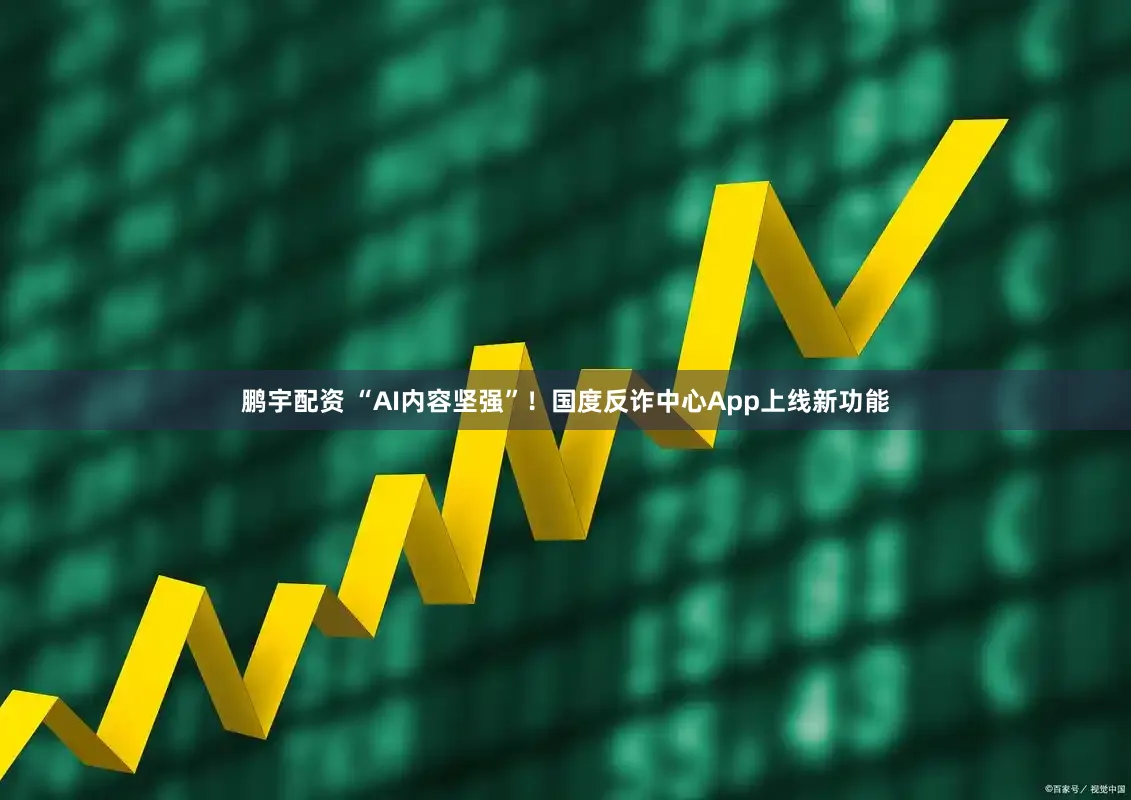 鹏宇配资 “AI内容坚强”！国度反诈中心App上线新功能