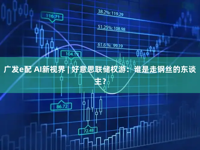 广发e配 AI新视界 | 好意思联储权游：谁是走钢丝的东谈主？