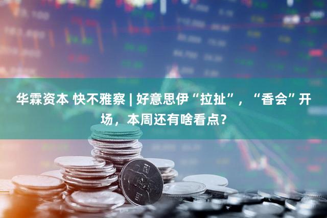 华霖资本 快不雅察 | 好意思伊“拉扯”，“香会”开场，本周还有啥看点？