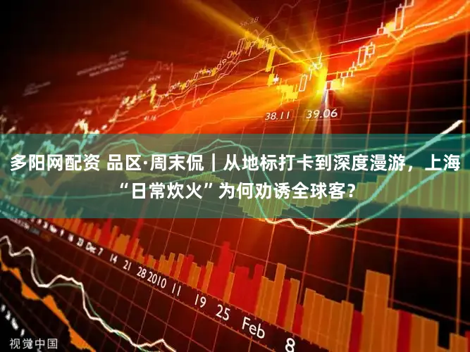 多阳网配资 品区·周末侃｜从地标打卡到深度漫游，上海“日常炊火”为何劝诱全球客？