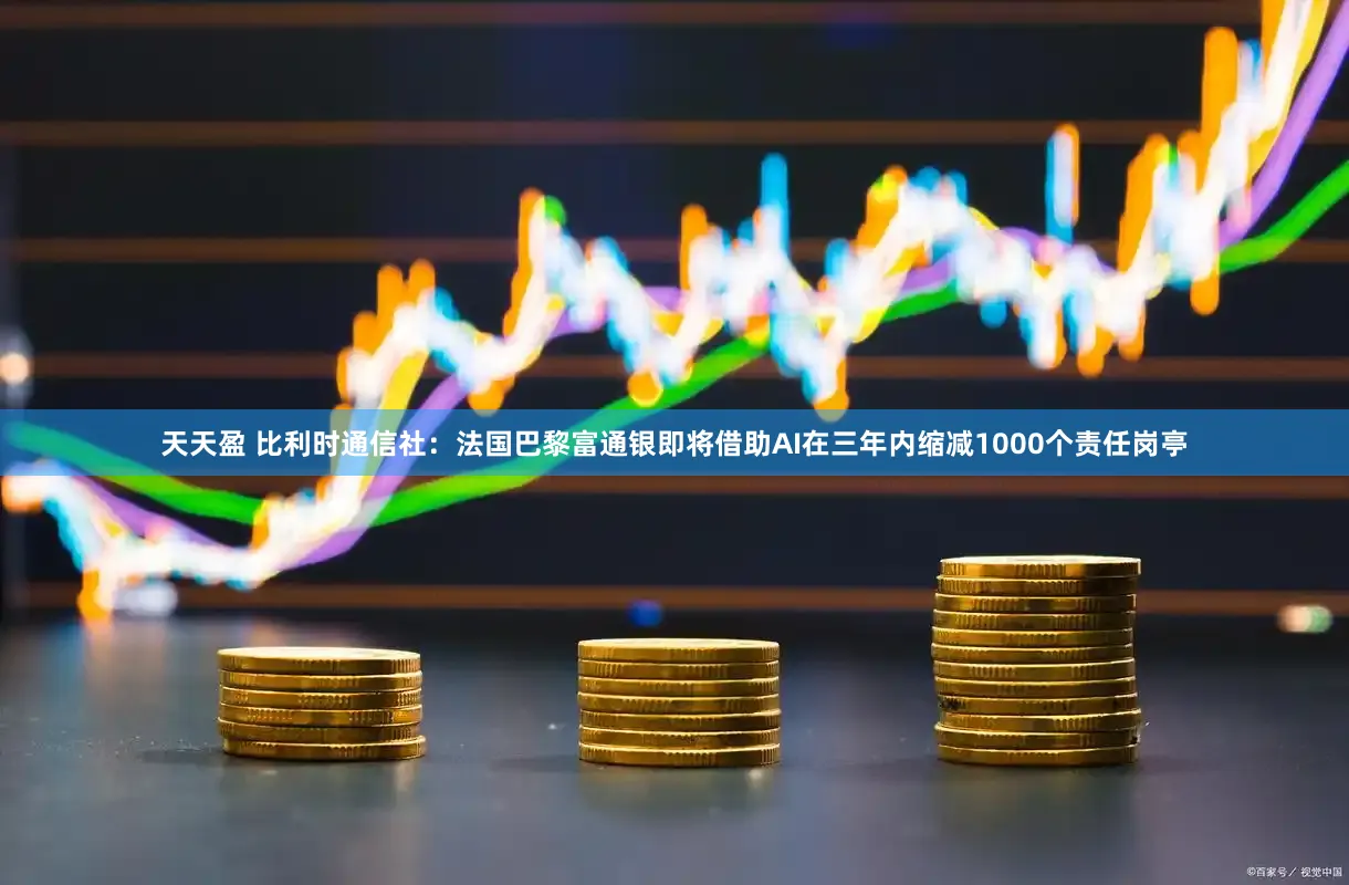 天天盈 比利时通信社：法国巴黎富通银即将借助AI在三年内缩减1000个责任岗亭