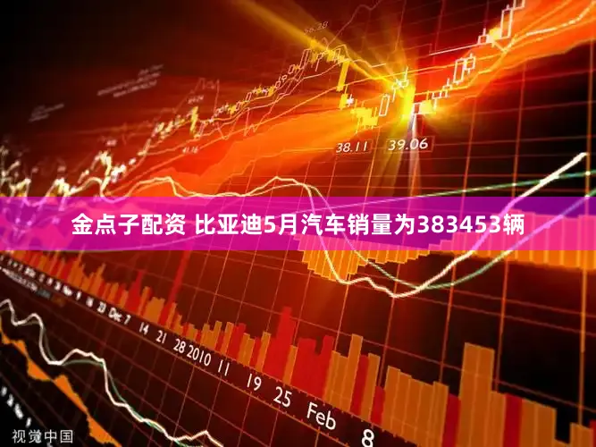 金点子配资 比亚迪5月汽车销量为383453辆
