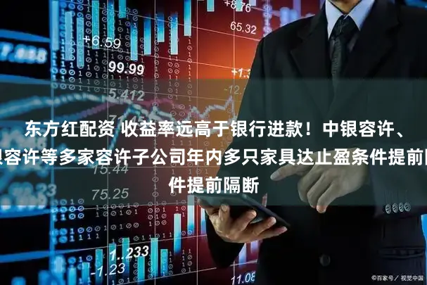 东方红配资 收益率远高于银行进款！中银容许、招银容许等多家容许子公司年内多只家具达止盈条件提前隔断