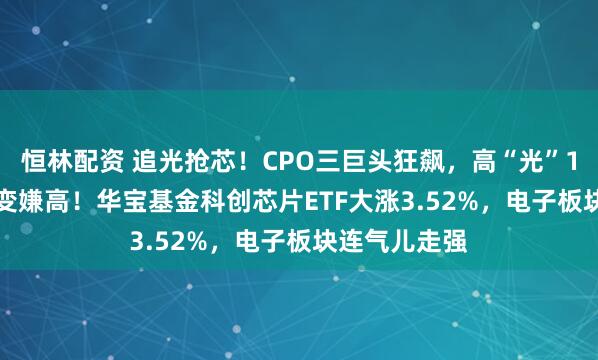 恒林配资 追光抢芯！CPO三巨头狂飙，高“光”159363爆量变嫌高！华宝基金科创芯片ETF大涨3.52%，电子板块连气儿走强