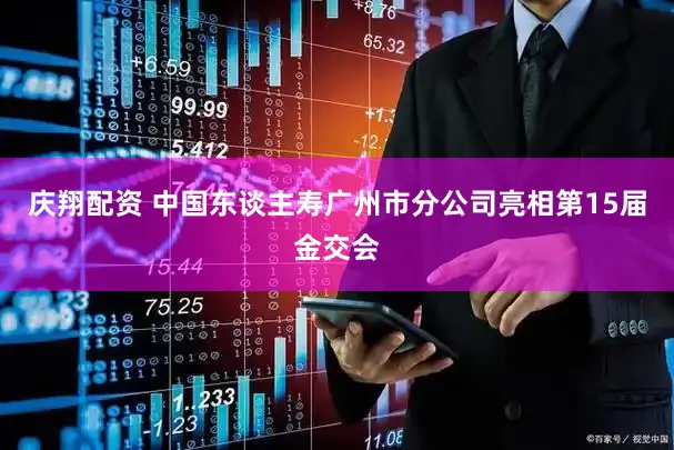 庆翔配资 中国东谈主寿广州市分公司亮相第15届金交会