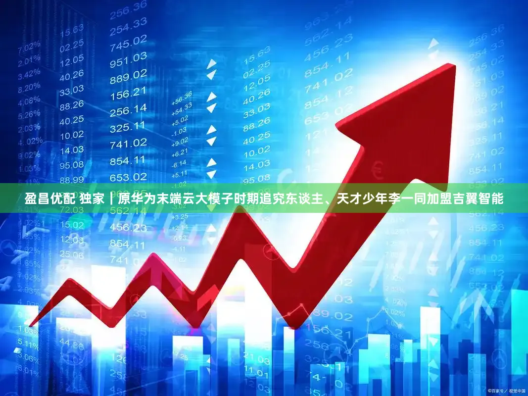 盈昌优配 独家｜原华为末端云大模子时期追究东谈主、天才少年李一同加盟吉翼智能