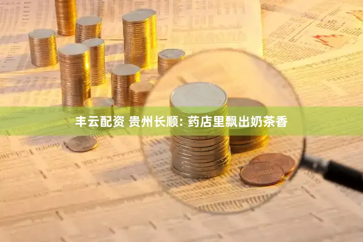 丰云配资 贵州长顺: 药店里飘出奶茶香