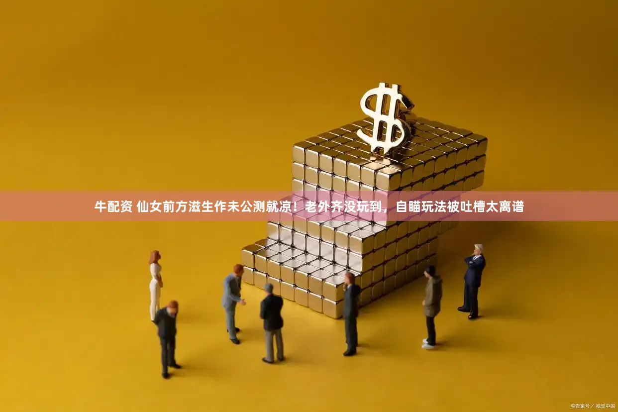 牛配资 仙女前方滋生作未公测就凉！老外齐没玩到，自瞄玩法被吐槽太离谱
