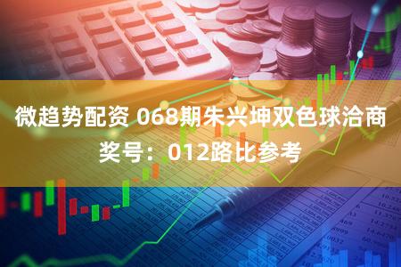 微趋势配资 068期朱兴坤双色球洽商奖号：012路比参考