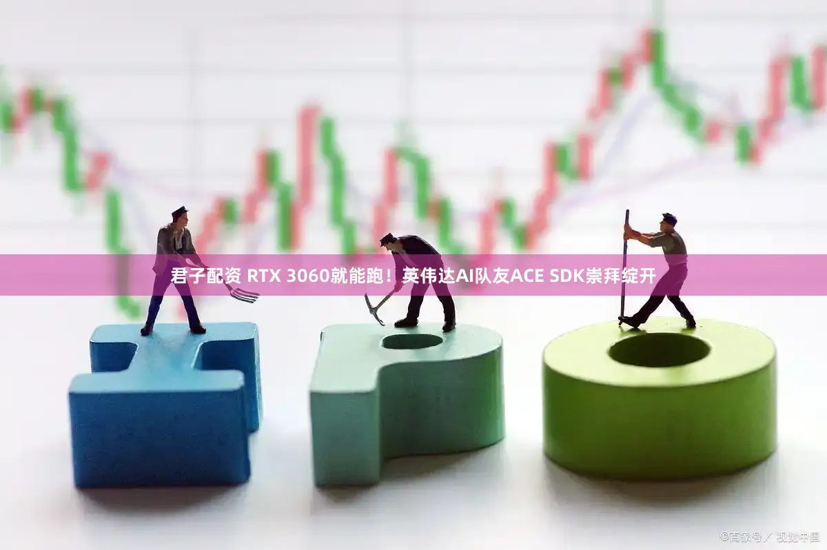 君子配资 RTX 3060就能跑！英伟达AI队友ACE SDK崇拜绽开